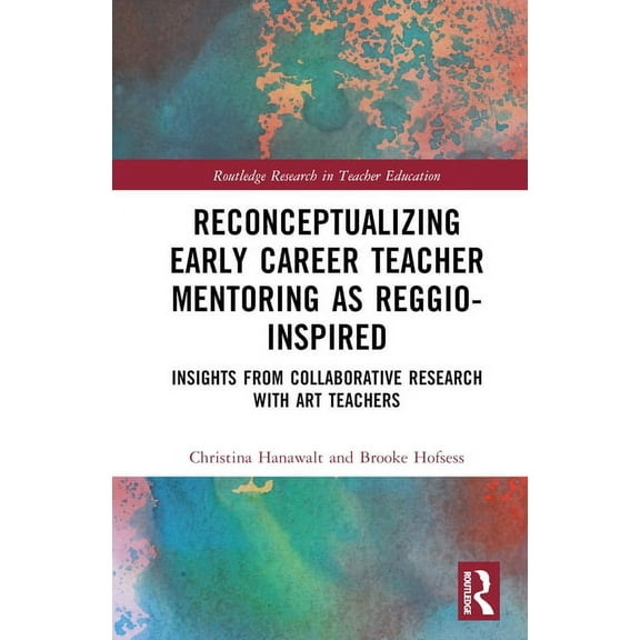 Routledge Research in Teacher Education Reconceptualizing Early Career Teacher Mentoring as Reggio-Inspired: Insights from Collaborative Research with Art Teach, (Hardcover)