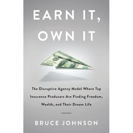 Earn It, Own It : The Disruptive Agency Model Where Top Insurance Producers Are Finding Freedom, Wealth, and Their Dream