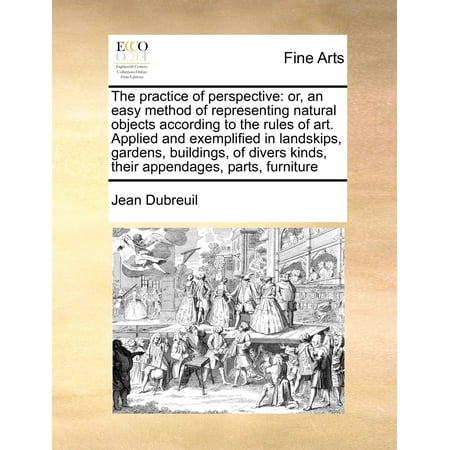 Kinds Of Furniture The Practice of Perspective : Or, an Easy Method of Representing Natural Objects According to the Rules of Art. Applied and Exemplified in Landskips, Gardens, Buildings, of Divers Kinds, Their Appendages, Parts, Furniture ()
