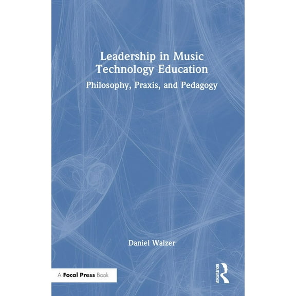 Leadership in Music Technology Education: Philosophy, Praxis, and Pedagogy, (Hardcover)