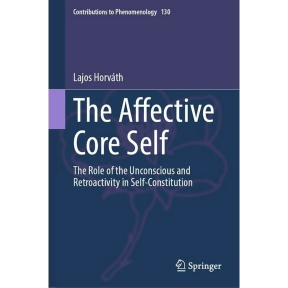 Contributions to Phenomenology The Affective Core Self: The Role of the Unconscious and Retroactivity in Self-Constitution, Book 130, (Hardcover)
