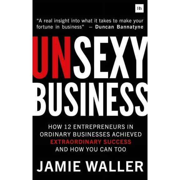 Unsexy Business : How 12 Entrepreneurs in Ordinary Businesses Achieved Extraordinary Success and How You Can Too