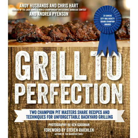 Grill to Perfection : Two Champion Pit Masters Share Recipes and Techniques for Unforgettable Backyard