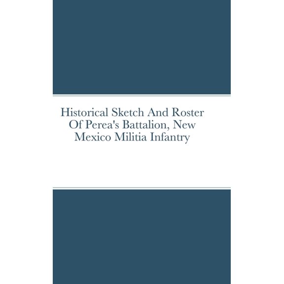 Historical Sketch And Roster Of Perea's Battalion, New Mexico Militia Infantry (Hardcover)