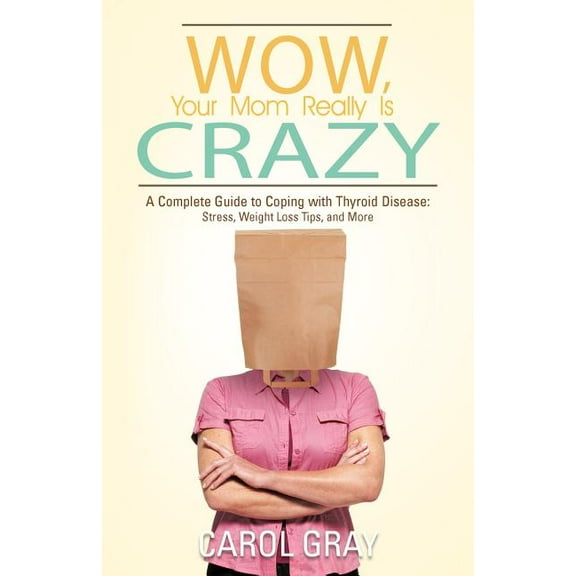 Wow, Your Mom Really Is Crazy : A Complete Guide to Coping With Thyroid Disease: Stress, Weight Loss Tips, and More