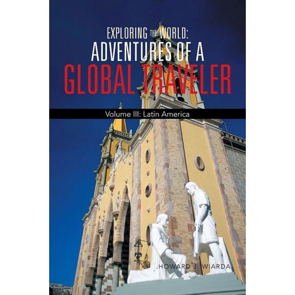 Exploring the World: Adventures of a Global Traveler: Volume III: Latin America