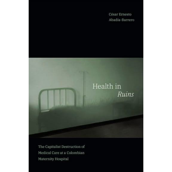 Experimental Futures Health in Ruins: The Capitalist Destruction of Medical Care at a Colombian Maternity Hospital, (Paperback)