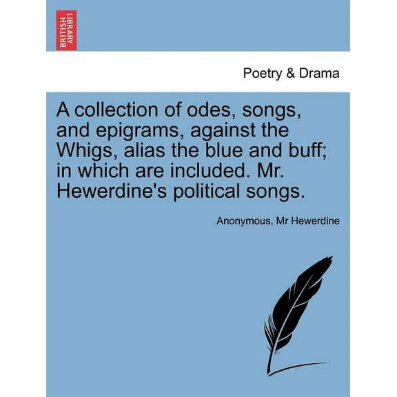 A Collection of Odes, Songs, and Epigrams, Against the Whigs, Alias the Blue and Buff; In Which Are Included. Mr. Hewerd, (Paperback)