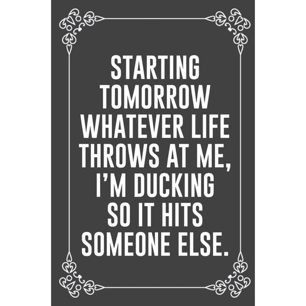 Starting Tomorrow Whatever Life Throws at Me, I'm Ducking So It Hits