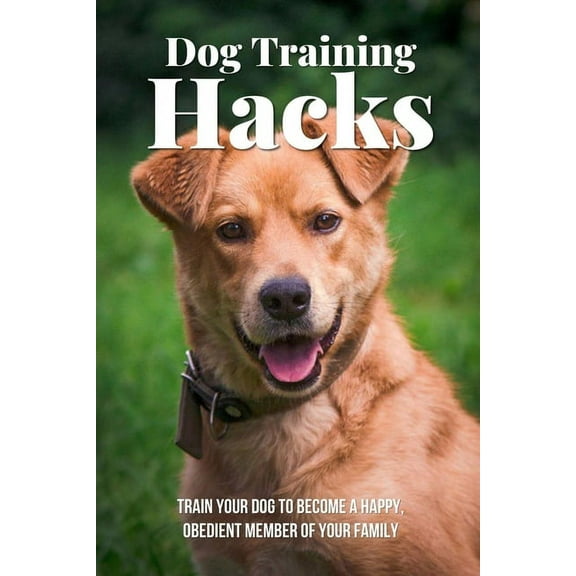 Dog Training Hacks: Train Your Dog To Become A Happy, Obedient Member Of Your Family: Dog Training Exercises (Paperback)