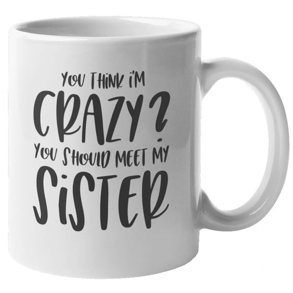 You Think I'm Crazy? You Should Meet My Sister. Funny Cool Sister's Coffee & Tea Gift Mug For Middle Or Older Sister, Bestfriend, BFF, Teen, Young Woman, Sibling, Twin, Mom And Auntie (11oz)