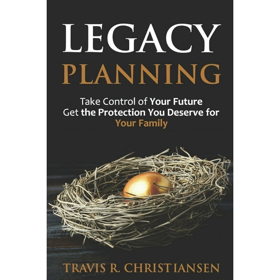 Legacy Planning: Take Control of Your Future Get the Protection You Deserve for Your Family Paperback 173124763X 9781731247636 Mr. Travis R Christiansen JD