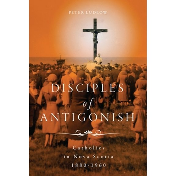 Pre-Owned Disciples of Antigonish: Catholics in Nova Scotia, 1880-1960 (Paperback) by Peter Ludlow