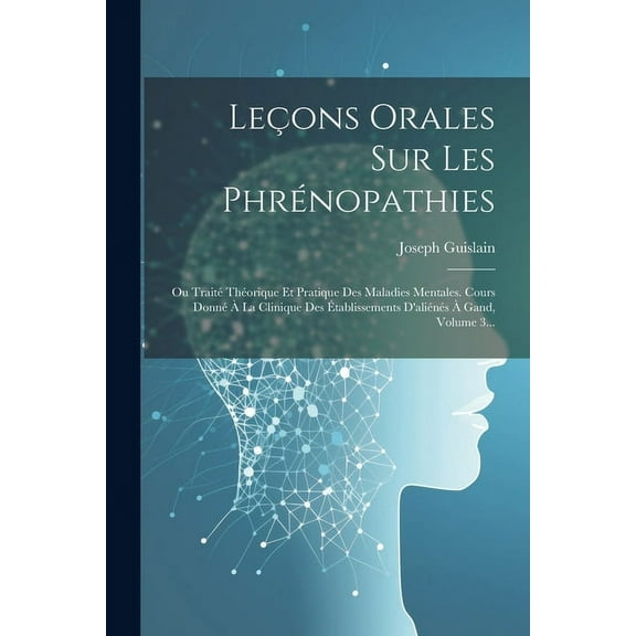 Leçons Orales Sur Les Phrénopathies: Ou Traité Théorique Et Pratique Des Maladies Mentales. Cours Donné À La Clinique Des Établissements D'aliénés À Gand, Volume 3... (Paperback)
