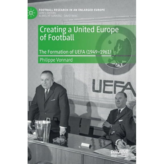 Football Research in an Enlarged Europe Creating a United Europe of Football: The Formation of Uefa (1949-1961), (Hardcover)