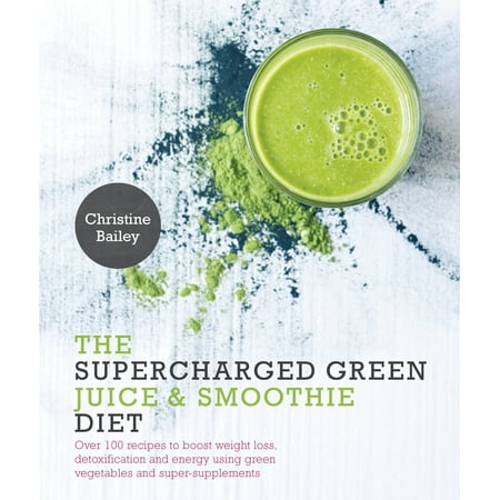Supercharged Green Juice & Smoothie Diet : Over 100 Recipes to Boost Weight Loss, Detox and Energy Using Green Vegetables and Super-Supplements