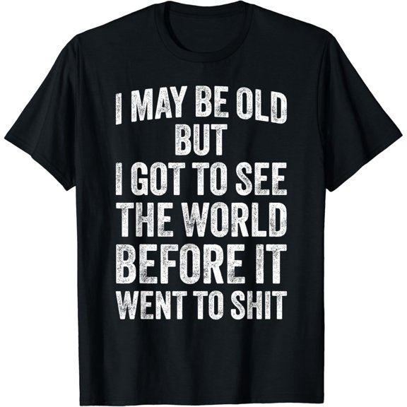 I May Be Old But I Got To See The World Before It Went To T-Shirt