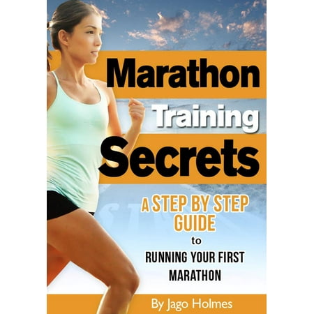 Marathon Training Secrets: A Step By Step Guide To Running Your First Marathon -