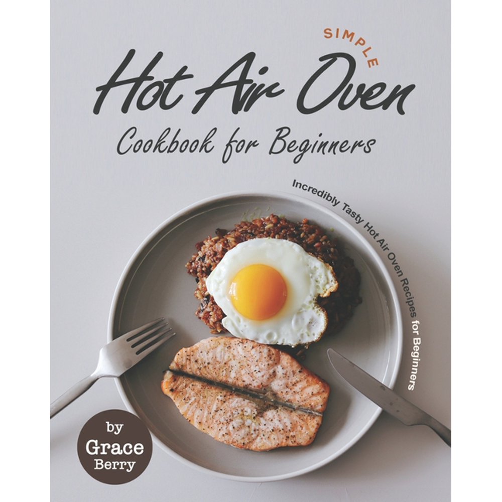 Simple Hot Air Oven Cookbook for Beginners Incredibly Tasty Hot Air Oven Recipes for Beginners