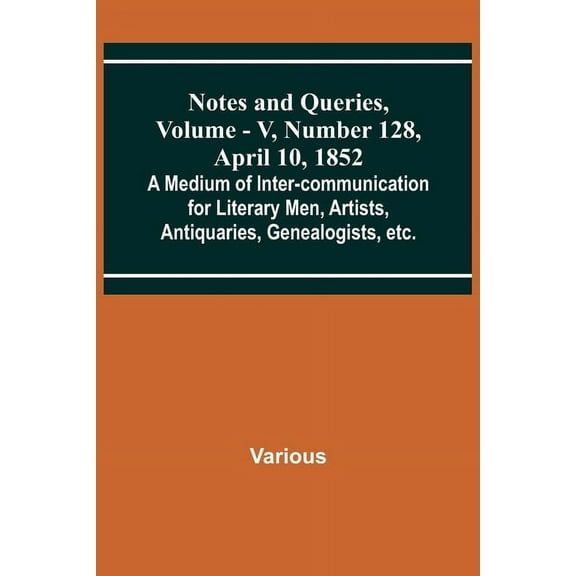 Notes and Queries, Vol. V, Number 128, April 10, 1852; A Medium of Inter-communication for Literary Men, Artists, Antiqu, (Paperback)