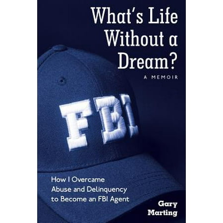 What's Life Without a Dream? : How I Overcame Abuse and Delinquency to Become an FBI (Best Way To Become An Fbi Agent)