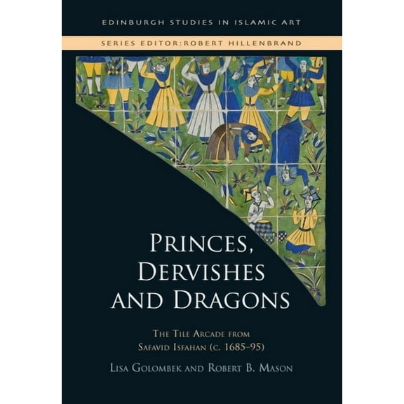 Edinburgh Studies in Islamic Art Princes, Dervishes and Dragons: The Tile Arcade from Safavid Isfahan (C. 1685-95), (Hardcover)