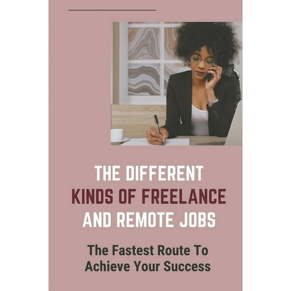 The Different Kinds Of Freelance And Remote Jobs : The Fastest Route To Achieve Your Success: A Fast-Changing World (Paperback)