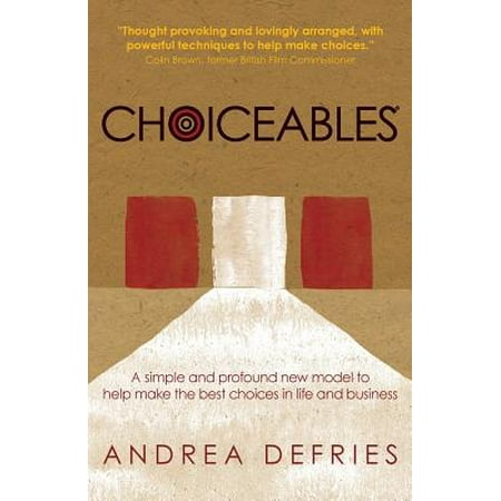 Choiceables : A Simple and Profound New Model to Help Make the Best Choices in Life and