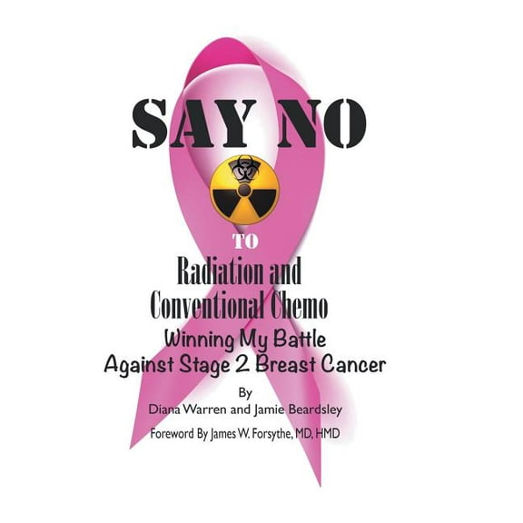 Say No to Radiation and Conventional Chemo: Winning My Battle Against Stage 2 Breast Cancer (Hardcover)