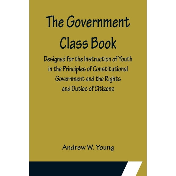 The Government Class Book; Designed for the Instruction of Youth in the Principles of Constitutional Government and the , (Paperback)