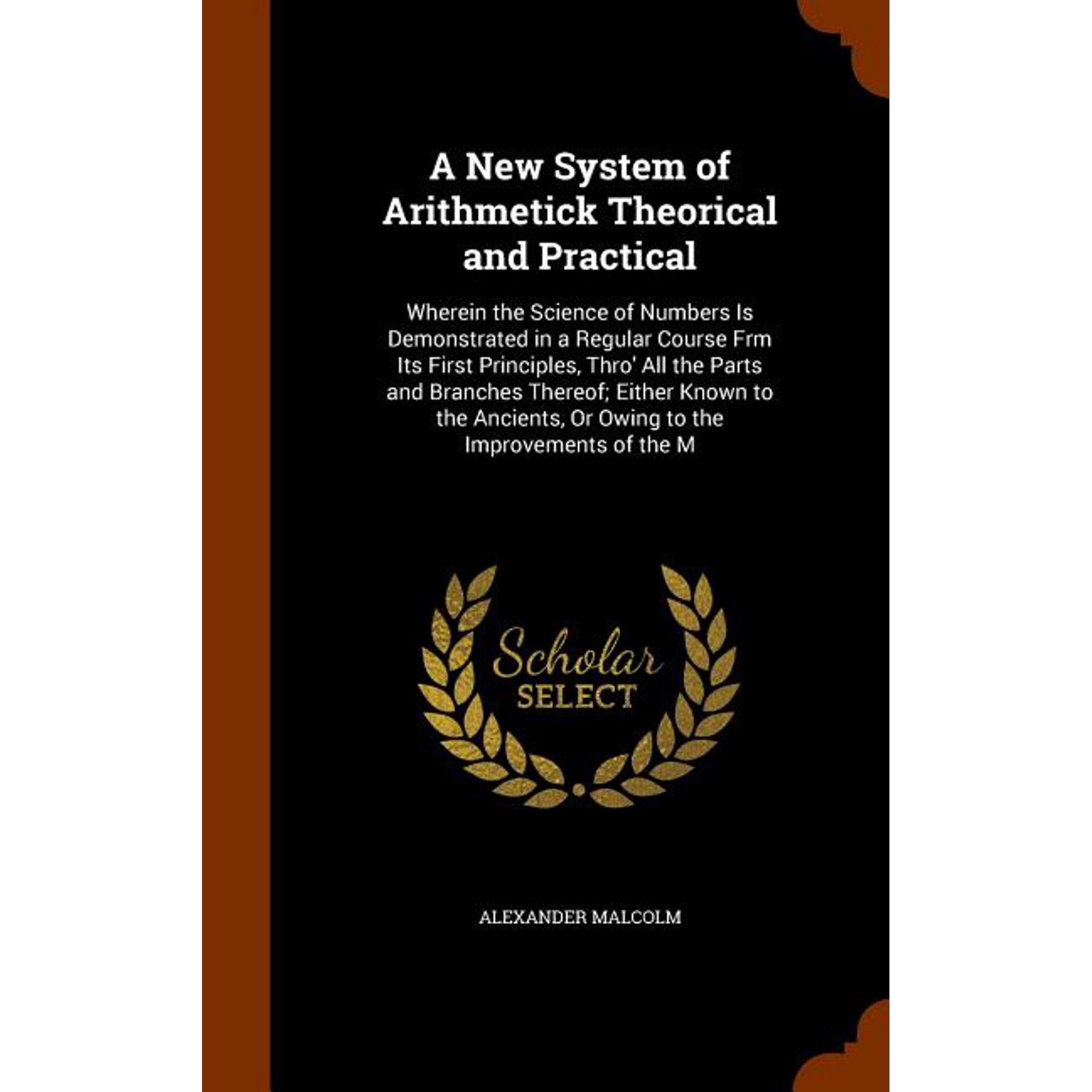 A New System of Arithmetick Theorical and Practical: Wherein the Science of Numbers Is Demonstrated in a Regular Course Frm Its First Principles, . Or Owing to the Improvements of the M Hardcover
