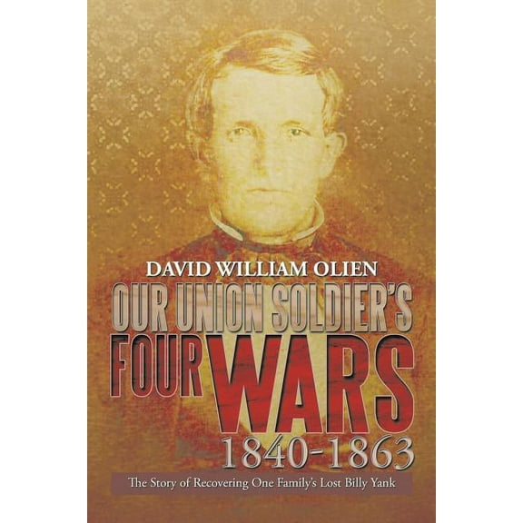 Our Union Soldier's Four Wars 1840-1863: The Story of Recovering One Family's Lost Billy Yank, (Paperback)