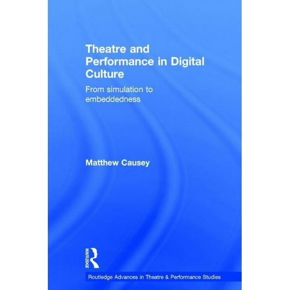 Routledge Advances in Theatre & Performa Theatre and Performance in Digital Culture: From Simulation to Embeddedness, (Hardcover)