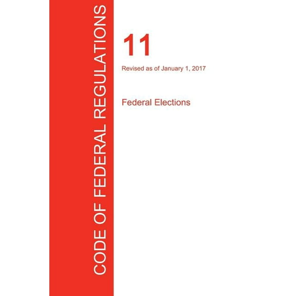 CFR 11, Federal Elections, January 01, 2017 (Volume 1 of 1) (Paperback)