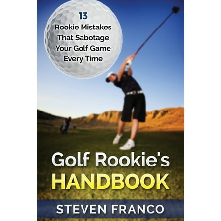 Golf Mastery: Golf Rookie's Handbook: 13 Rookie Mistakes that Sabotage Your Golf Game Every Time - Perfect Your Golf Swing, Chip Shots, Golf Putt, Pitch Shots, & More!