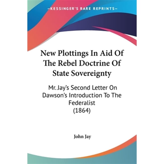 Pre-Owned New Plottings in Aid of the Rebel Doctrine of State Sovereignty : Mr. Jay's Second Letter on Dawson's Introduction to the Federalist