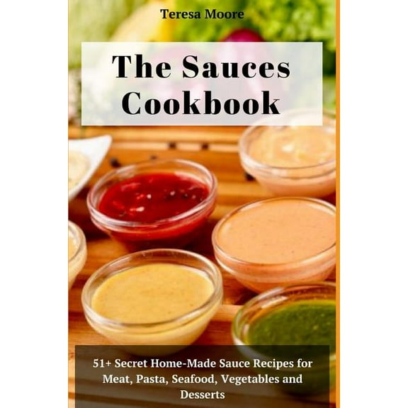 Natural Food The Sauces Cookbook: 51  Secret Home-Made Sauce Recipes for Meat, Pasta, Seafood, Vegetables and Desserts, Book 44, (Paperback)