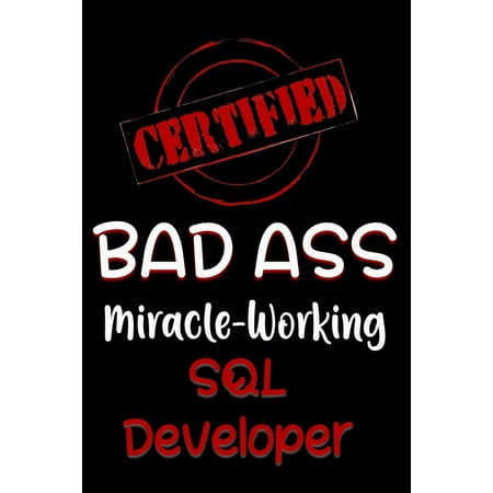 Certified Bad Ass Miracle-Working SQL Developer : Funny Gift Notebook for Employee, Coworker or