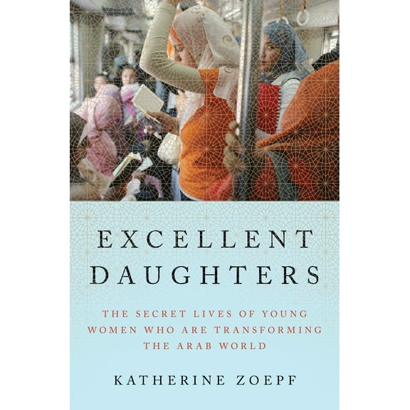 Excellent Daughters : The Secret Lives of Young Women Who Are Transforming the Arab World