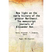New light on the early history of the greater Northwest. The manuscript journals of Alexander Henry ... and of David Thompson ... 1799-1814. Exploration and adventure a [Hardcover]