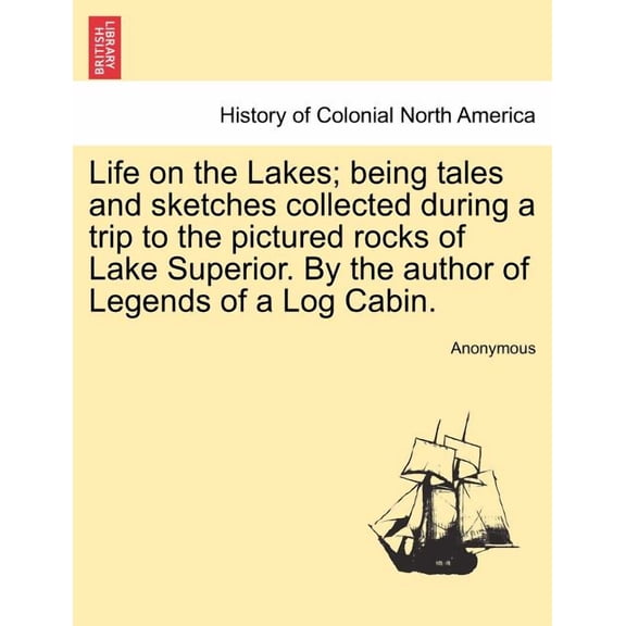 Life on the Lakes; Being Tales and Sketches Collected During a Trip to the Pictured Rocks of Lake Superior. by the Author of Legends of a Log Cabin. V Paperback