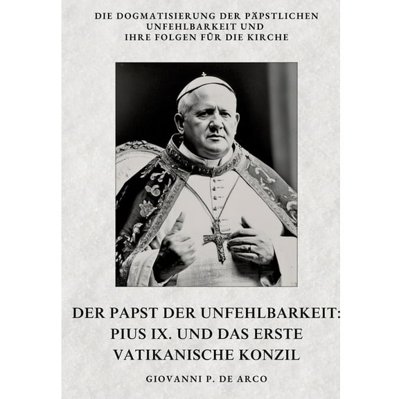 Der Papst der Unfehlbarkeit: Pius IX. und das Erste Vatikanische Konzil: Die Dogmatisierung der pÃ¤pstlichen Unfehlbarkei, (Paperback)