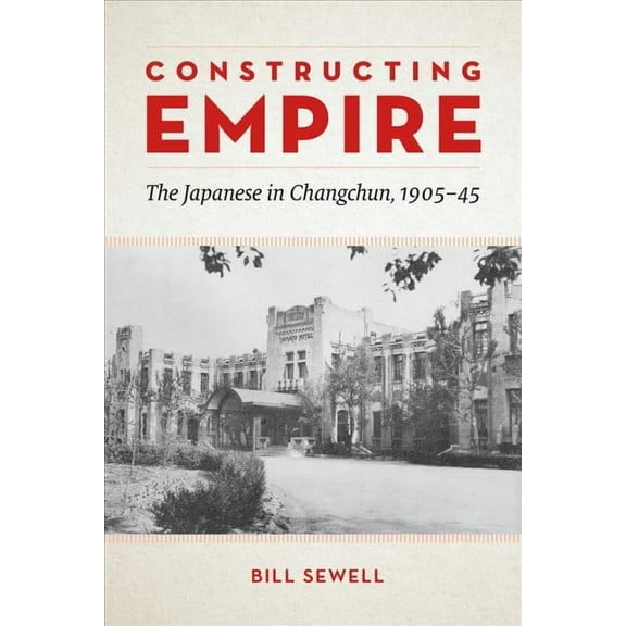 Constructing Empire : The Japanese in Changchun, 1905–45 (Paperback)