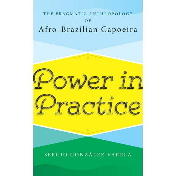 Power in Practice: The Pragmatic Anthropology of Afro-Brazilian Capoeira, (Hardcover)