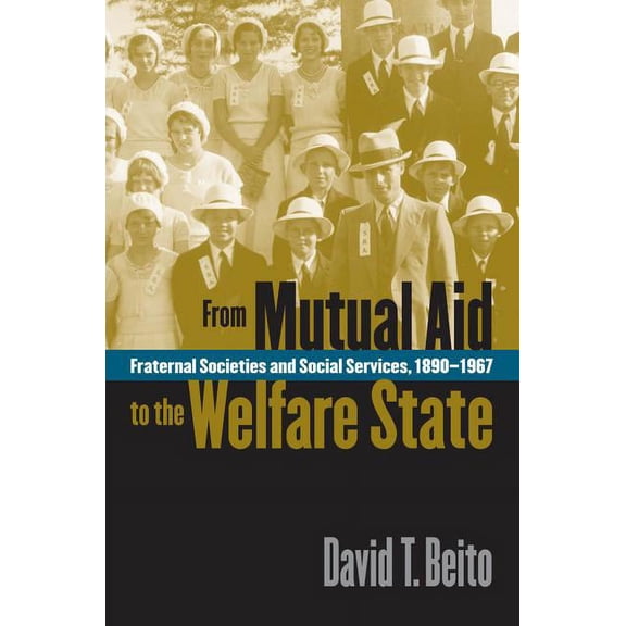 From Mutual Aid to the Welfare State: Fraternal Societies and Social Services, 1890-1967, (Paperback)
