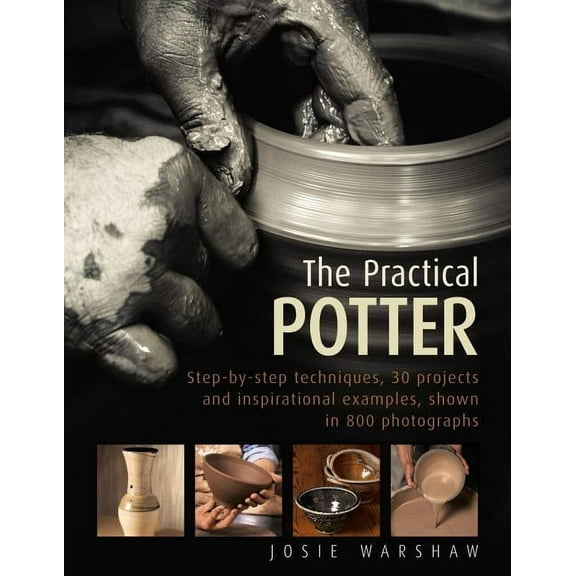 The Practical Potter : Step-By-Step Techniques, 25 Projects And Inspirational Examples, Shown In 800 Photographs (Hardcover)
