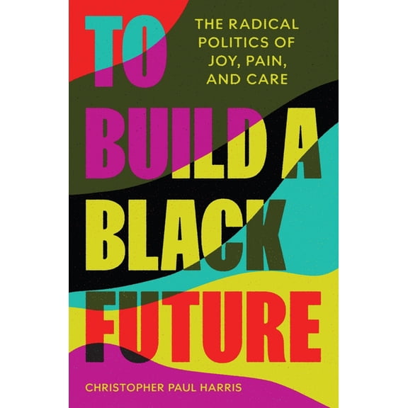 To Build a Black Future: The Radical Politics of Joy, Pain, and Care, (Paperback)