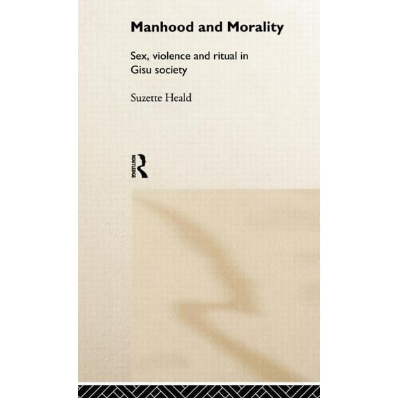 Manhood and Morality: Sex, Violence and Ritual in Gisu Society, (Hardcover)