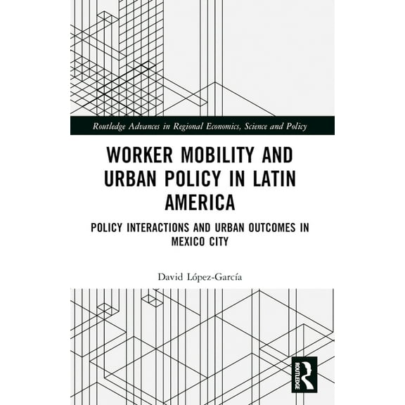 Routledge Advances in Regional Economics Worker Mobility and Urban Policy in Latin America: Policy Interactions and Urban Outcomes in Mexico City, (Paperback)