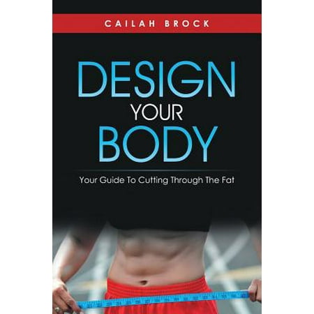 Design Your Body : Your Guide to Cutting Through the